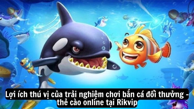 ban ca doi thuong the cao online 2 Lợi ích thú vị của trải nghiệm chơi bắn cá đổi thưởng - thẻ cào online tại Rikvip